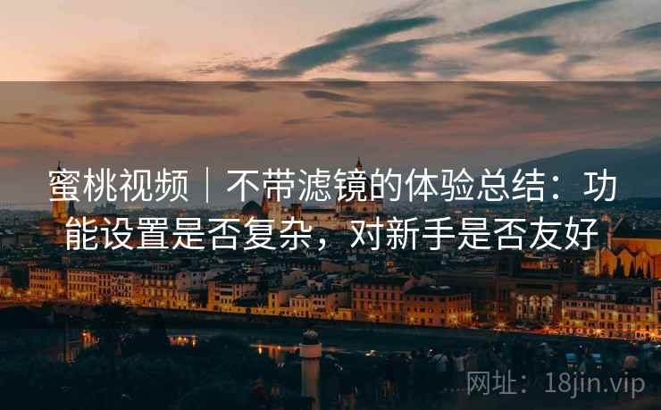 蜜桃视频｜不带滤镜的体验总结：功能设置是否复杂，对新手是否友好  第1张