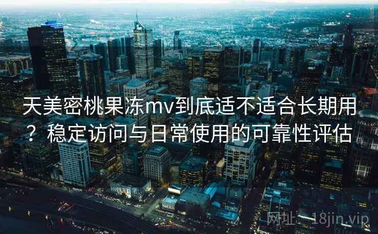 天美密桃果冻mv到底适不适合长期用？稳定访问与日常使用的可靠性评估  第2张