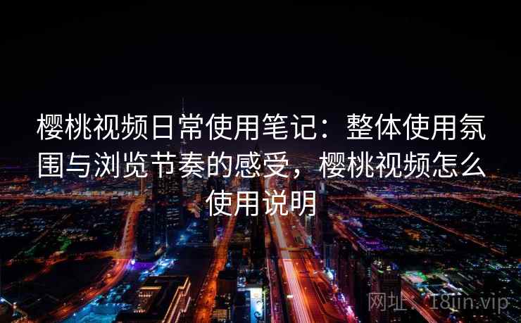 樱桃视频日常使用笔记:整体使用氛围与浏览节奏的感受,樱桃视频怎么使用说明 第2张 樱桃视频日常使用笔记:整体使用氛围与浏览节奏的感受,樱桃视频怎么使用说明 第2张