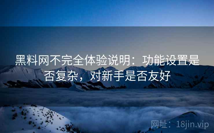 黑料网不完全体验说明：功能设置是否复杂，对新手是否友好  第2张