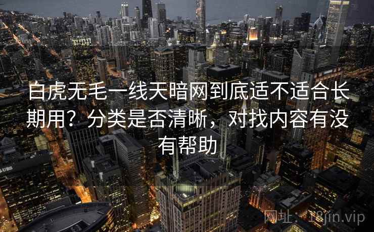 白虎无毛一线天暗网到底适不适合长期用？分类是否清晰，对找内容有没有帮助  第1张