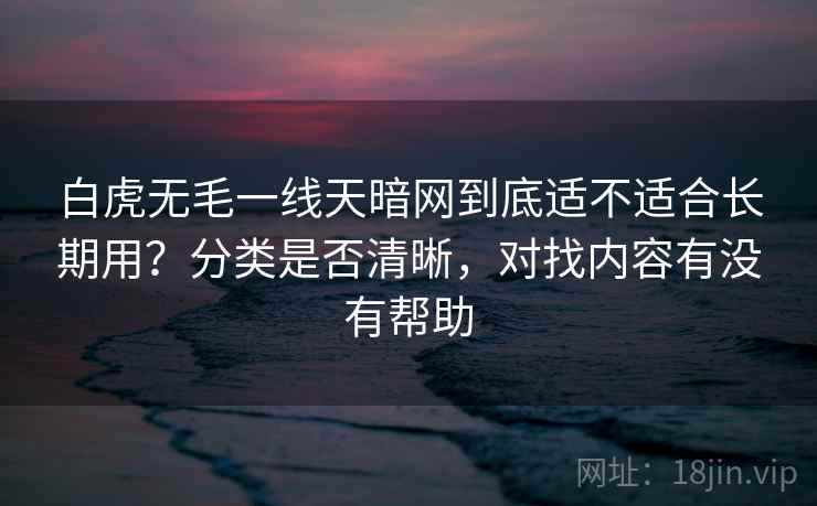 白虎无毛一线天暗网到底适不适合长期用？分类是否清晰，对找内容有没有帮助  第2张