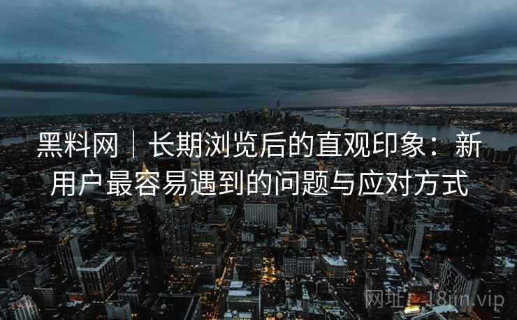 黑料网｜长期浏览后的直观印象：新用户最容易遇到的问题与应对方式  第1张
