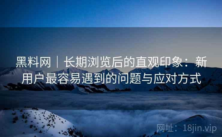 黑料网｜长期浏览后的直观印象：新用户最容易遇到的问题与应对方式  第2张