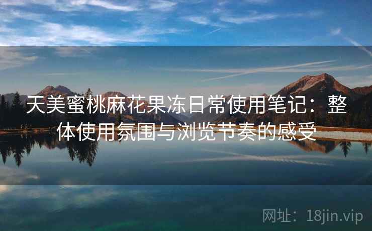 天美蜜桃麻花果冻日常使用笔记：整体使用氛围与浏览节奏的感受  第1张