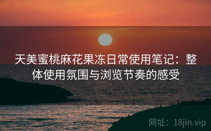 天美蜜桃麻花果冻日常使用笔记：整体使用氛围与浏览节奏的感受  第2张