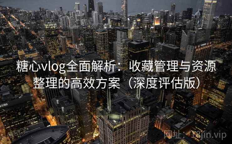 糖心vlog全面解析：收藏管理与资源整理的高效方案（深度评估版）  第1张