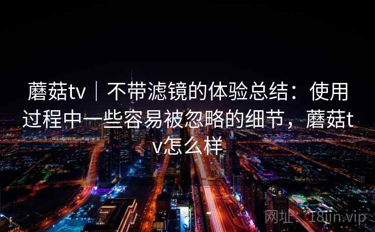 蘑菇tv｜不带滤镜的体验总结：使用过程中一些容易被忽略的细节，蘑菇tv怎么样  第2张