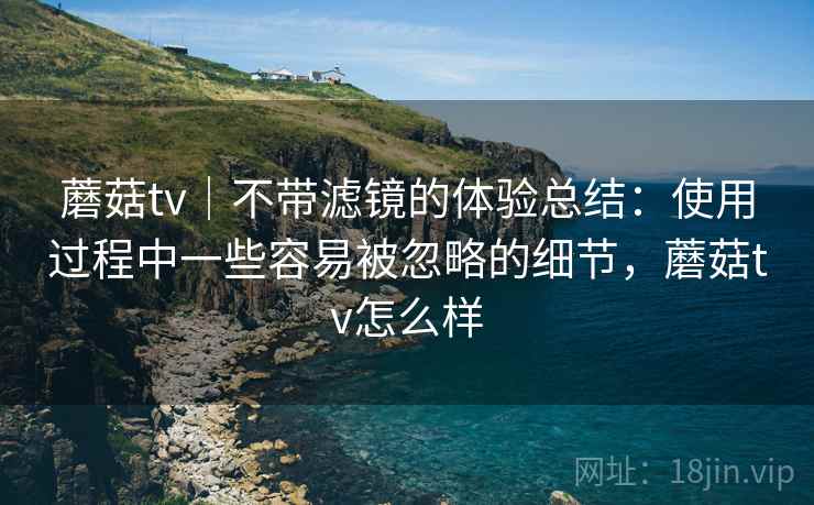 蘑菇tv｜不带滤镜的体验总结：使用过程中一些容易被忽略的细节，蘑菇tv怎么样  第1张
