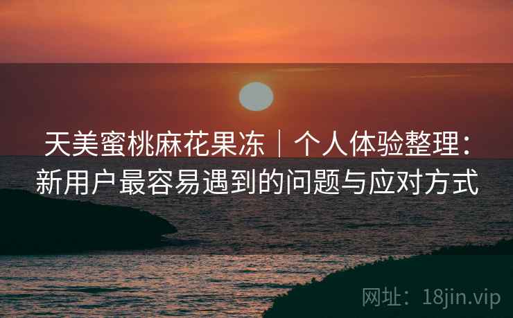 天美蜜桃麻花果冻｜个人体验整理：新用户最容易遇到的问题与应对方式  第2张