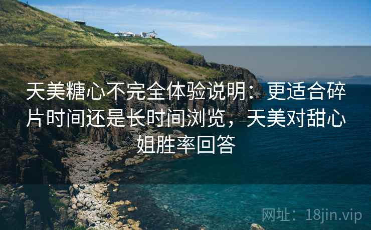 天美糖心不完全体验说明：更适合碎片时间还是长时间浏览，天美对甜心姐胜率回答  第2张