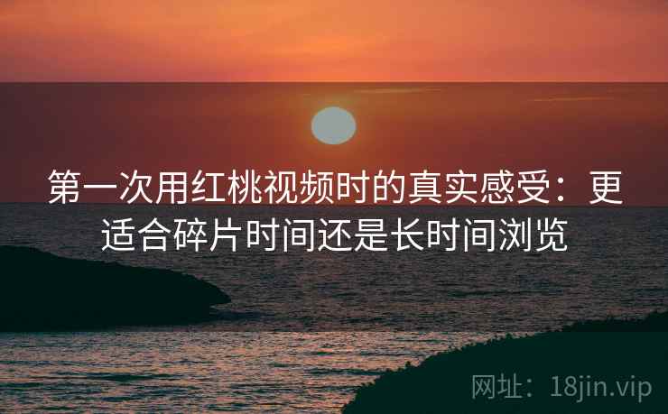 第一次用红桃视频时的真实感受：更适合碎片时间还是长时间浏览  第1张