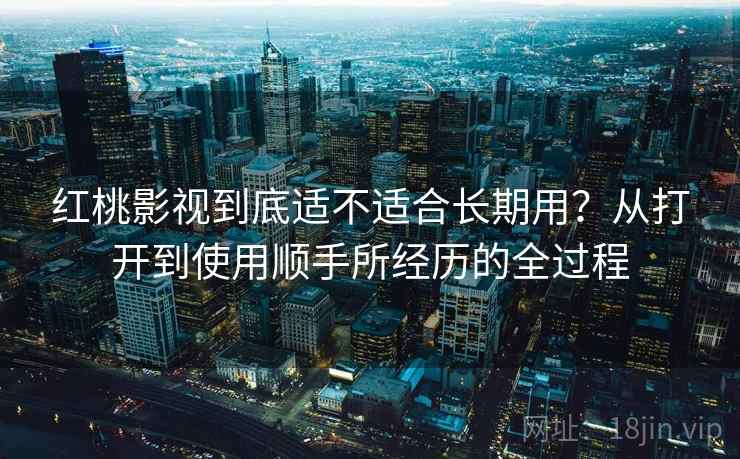 红桃影视到底适不适合长期用？从打开到使用顺手所经历的全过程  第2张
