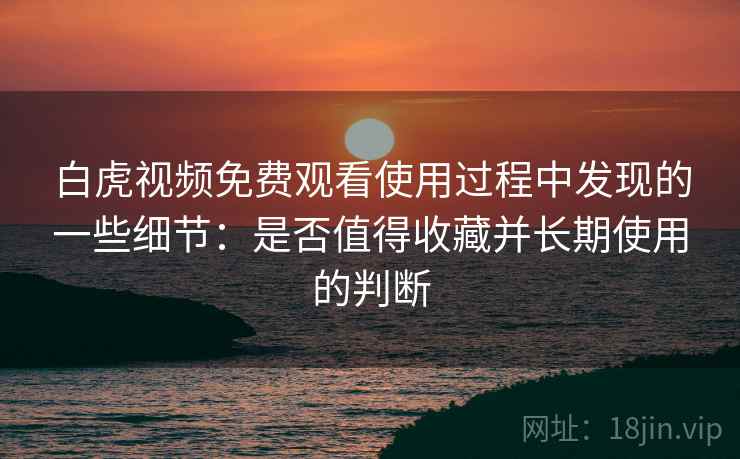 白虎视频免费观看使用过程中发现的一些细节：是否值得收藏并长期使用的判断  第2张
