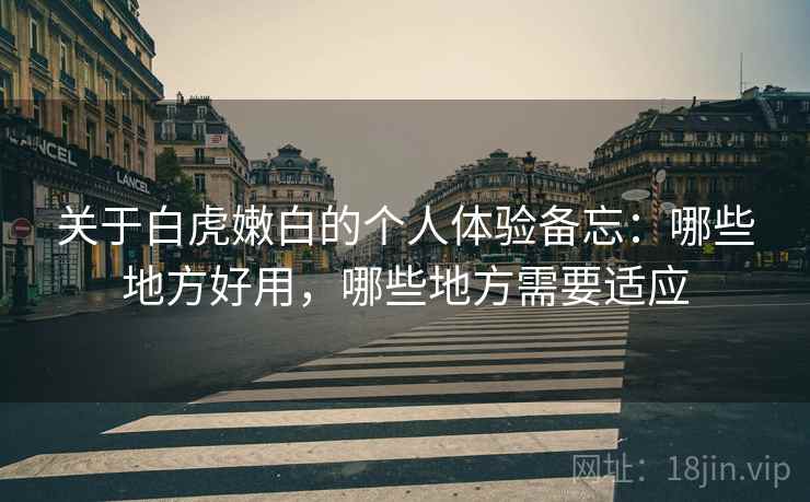 关于白虎嫩白的个人体验备忘：哪些地方好用，哪些地方需要适应  第2张