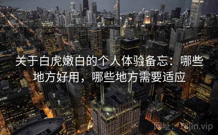 关于白虎嫩白的个人体验备忘：哪些地方好用，哪些地方需要适应  第1张