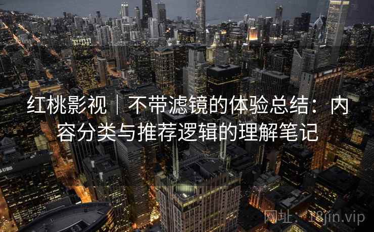 红桃影视｜不带滤镜的体验总结：内容分类与推荐逻辑的理解笔记  第2张