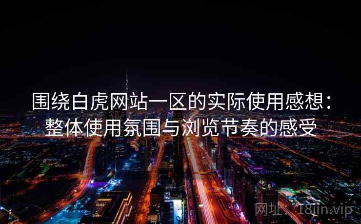 围绕白虎网站一区的实际使用感想：整体使用氛围与浏览节奏的感受  第1张