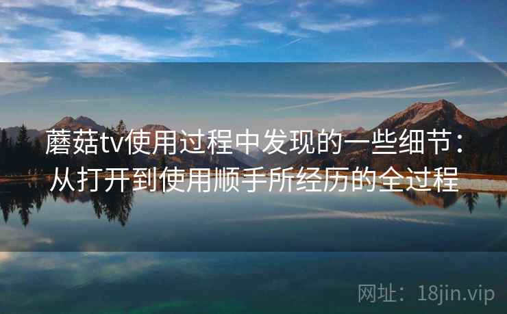 蘑菇tv使用过程中发现的一些细节：从打开到使用顺手所经历的全过程  第2张