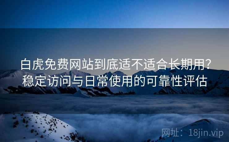 白虎免费网站到底适不适合长期用？稳定访问与日常使用的可靠性评估  第2张