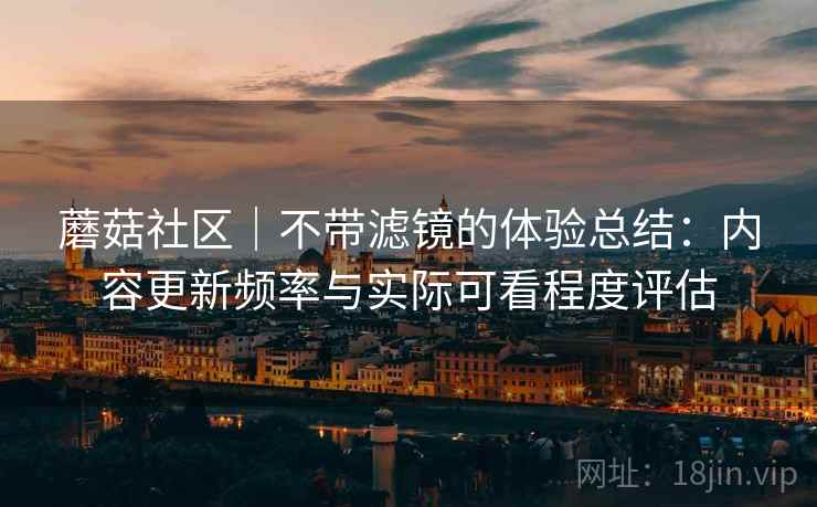 蘑菇社区｜不带滤镜的体验总结：内容更新频率与实际可看程度评估  第2张
