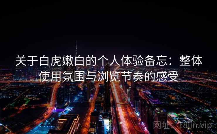 关于白虎嫩白的个人体验备忘：整体使用氛围与浏览节奏的感受  第2张