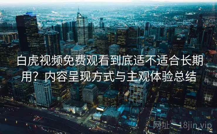 白虎视频免费观看到底适不适合长期用？内容呈现方式与主观体验总结  第2张