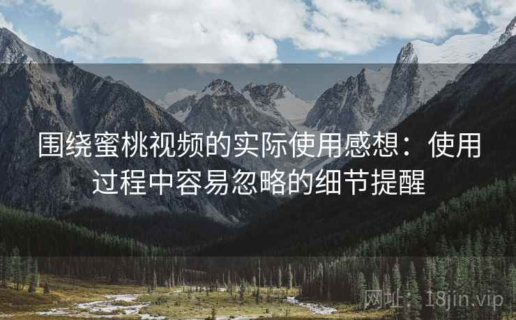 围绕蜜桃视频的实际使用感想：使用过程中容易忽略的细节提醒  第1张