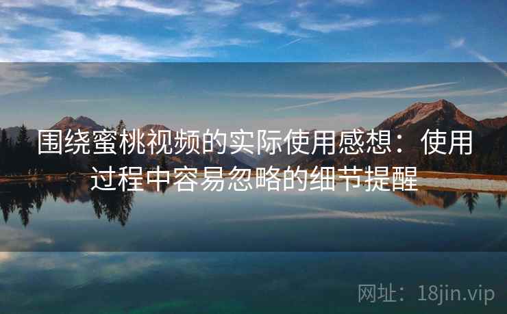 围绕蜜桃视频的实际使用感想：使用过程中容易忽略的细节提醒  第2张