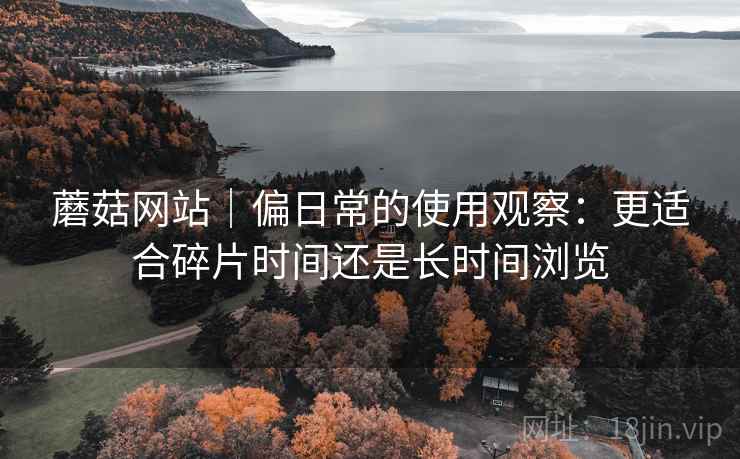 蘑菇网站|偏日常的使用观察:更适合碎片时间还是长时间浏览 第2张 蘑菇网站|偏日常的使用观察:更适合碎片时间还是长时间浏览 第2张