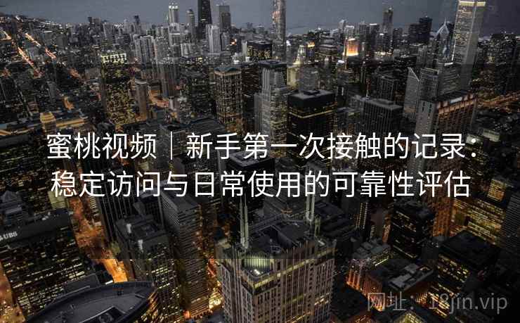 蜜桃视频｜新手第一次接触的记录：稳定访问与日常使用的可靠性评估  第1张