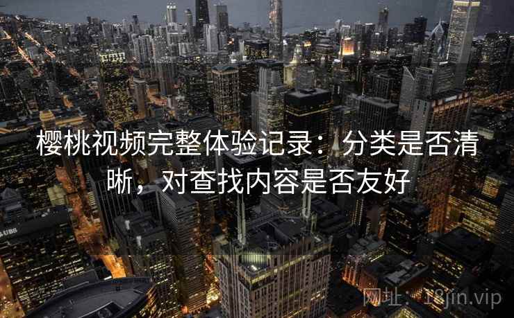 樱桃视频完整体验记录：分类是否清晰，对查找内容是否友好  第1张