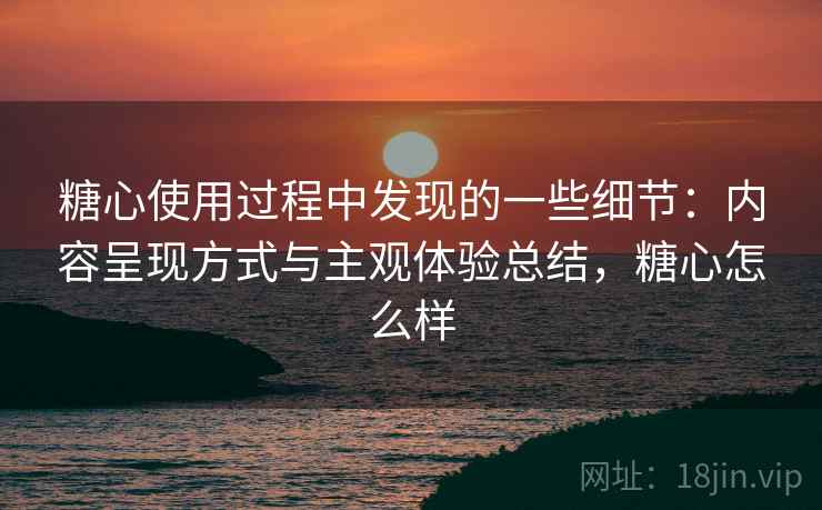 糖心使用过程中发现的一些细节：内容呈现方式与主观体验总结，糖心怎么样  第1张