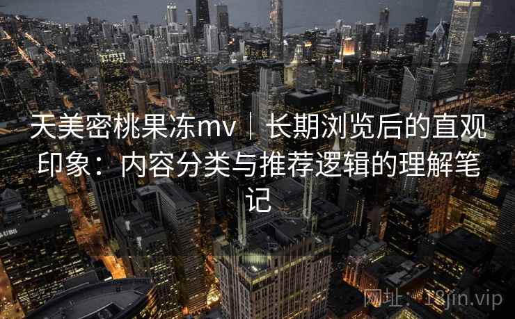 天美密桃果冻mv｜长期浏览后的直观印象：内容分类与推荐逻辑的理解笔记  第1张