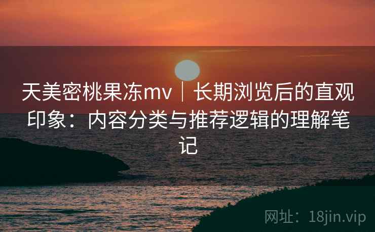 天美密桃果冻mv｜长期浏览后的直观印象：内容分类与推荐逻辑的理解笔记  第2张