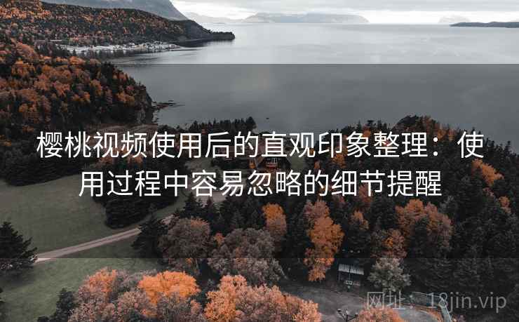 樱桃视频使用后的直观印象整理:使用过程中容易忽略的细节提醒 第1张 樱桃视频使用后的直观印象整理:使用过程中容易忽略的细节提醒 第1张