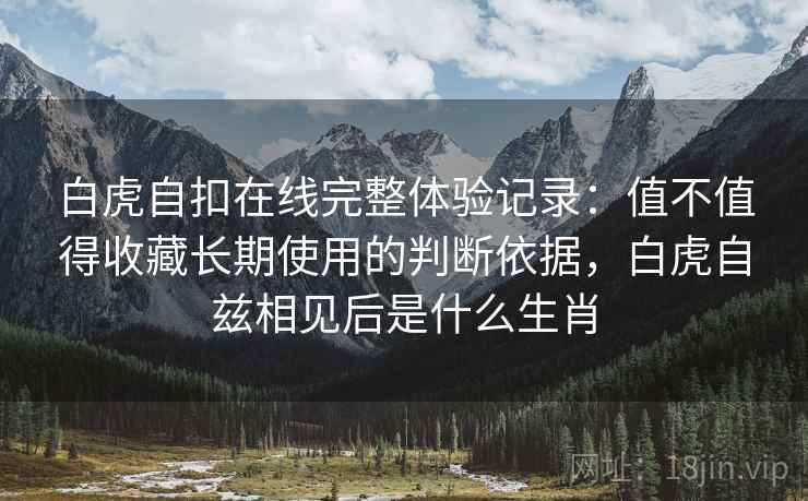 白虎自扣在线完整体验记录：值不值得收藏长期使用的判断依据，白虎自兹相见后是什么生肖  第2张