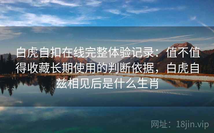 白虎自扣在线完整体验记录：值不值得收藏长期使用的判断依据，白虎自兹相见后是什么生肖  第1张