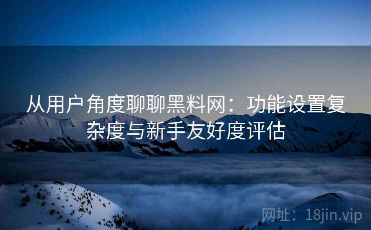 从用户角度聊聊黑料网：功能设置复杂度与新手友好度评估  第2张