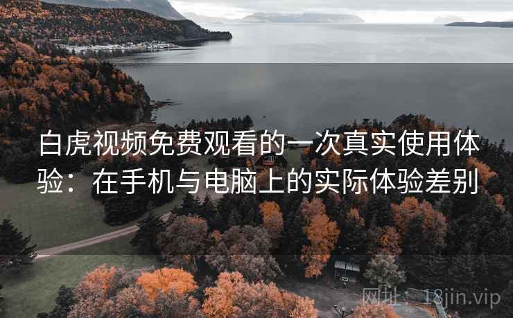 白虎视频免费观看的一次真实使用体验：在手机与电脑上的实际体验差别  第2张