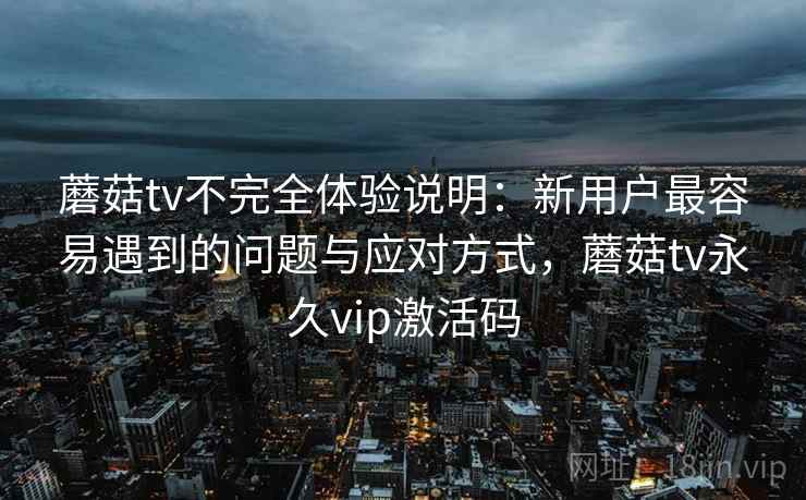 蘑菇tv不完全体验说明：新用户最容易遇到的问题与应对方式，蘑菇tv永久vip激活码  第2张