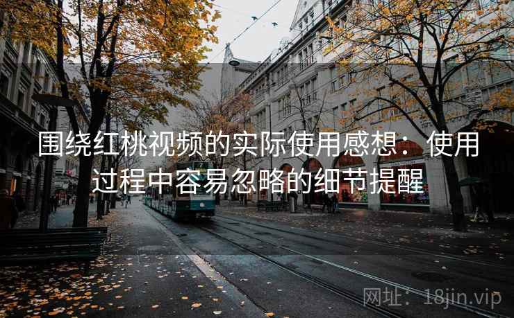 围绕红桃视频的实际使用感想：使用过程中容易忽略的细节提醒  第2张