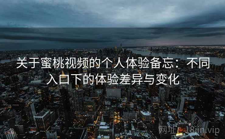关于蜜桃视频的个人体验备忘：不同入口下的体验差异与变化  第2张