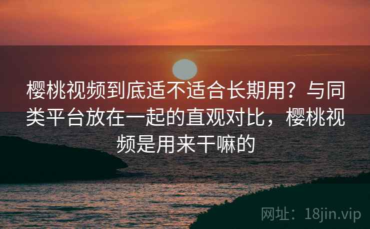 樱桃视频到底适不适合长期用？与同类平台放在一起的直观对比，樱桃视频是用来干嘛的  第2张