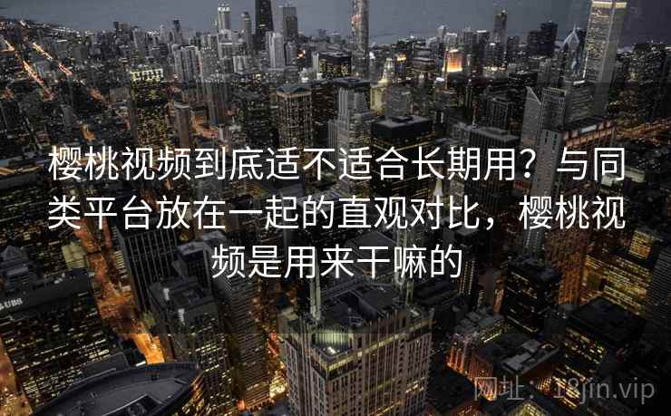 樱桃视频到底适不适合长期用？与同类平台放在一起的直观对比，樱桃视频是用来干嘛的  第1张