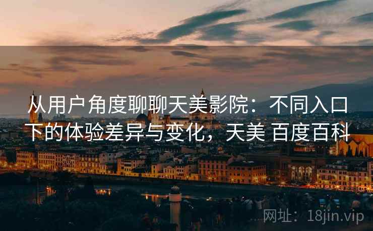 从用户角度聊聊天美影院:不同入口下的体验差异与变化,天美 百度百科 第2张 从用户角度聊聊天美影院:不同入口下的体验差异与变化,天美 百度百科 第2张