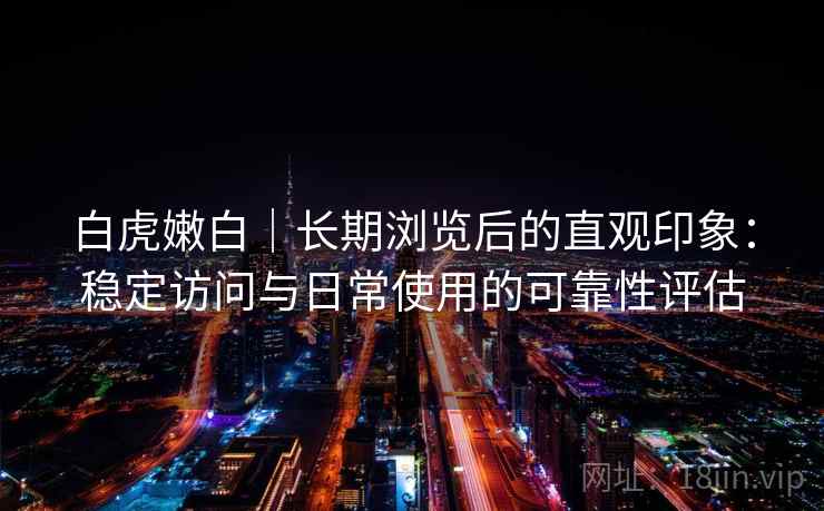 白虎嫩白｜长期浏览后的直观印象：稳定访问与日常使用的可靠性评估  第1张