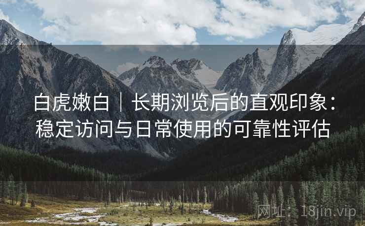 白虎嫩白｜长期浏览后的直观印象：稳定访问与日常使用的可靠性评估  第2张