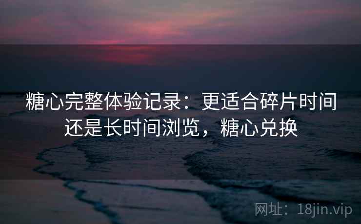糖心完整体验记录:更适合碎片时间还是长时间浏览,糖心兑换 第1张 糖心完整体验记录:更适合碎片时间还是长时间浏览,糖心兑换 第1张