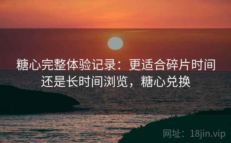 糖心完整体验记录:更适合碎片时间还是长时间浏览,糖心兑换 第2张 糖心完整体验记录:更适合碎片时间还是长时间浏览,糖心兑换 第2张